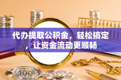 肇东代办提取公积金，轻松搞定，让资金流动更顺畅