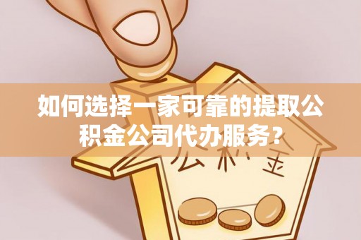 肇东如何选择一家可靠的提取公积金公司代办服务？