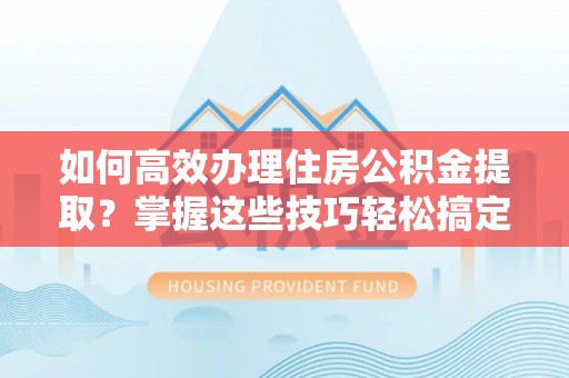 肇东如何高效办理住房公积金提取？掌握这些技巧轻松搞定
