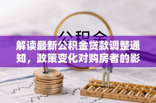 肇东解读最新公积金贷款调整通知，政策变化对购房者的影响