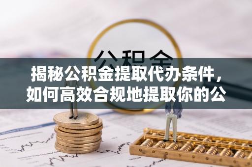 肇东揭秘公积金提取代办条件，如何高效合规地提取你的公积金