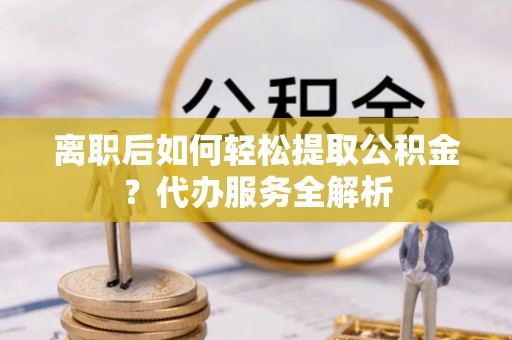 肇东离职后如何轻松提取公积金？代办服务全解析