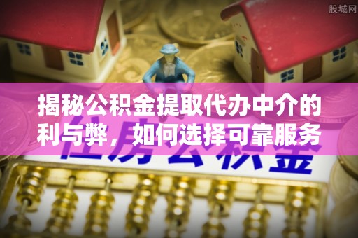 肇东揭秘公积金提取代办中介的利与弊，如何选择可靠服务？
