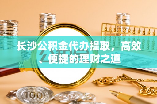 肇东长沙公积金代办提取，高效、便捷的理财之道