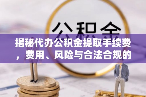 肇东揭秘代办公积金提取手续费，费用、风险与合法合规的全解析