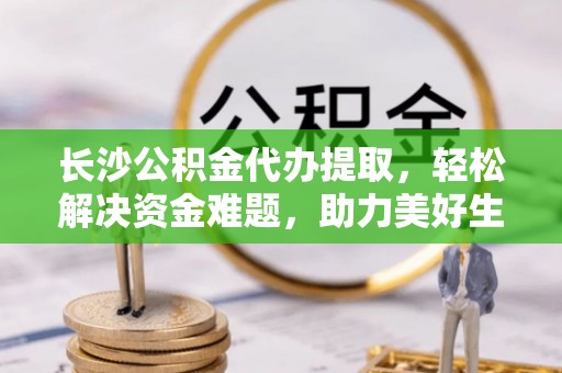 肇东长沙公积金代办提取，轻松解决资金难题，助力美好生活