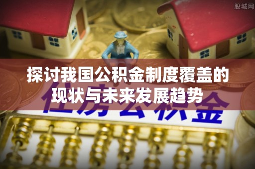 肇东探讨我国公积金制度覆盖的现状与未来发展趋势