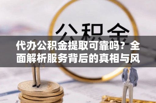 肇东代办公积金提取可靠吗？全面解析服务背后的真相与风险