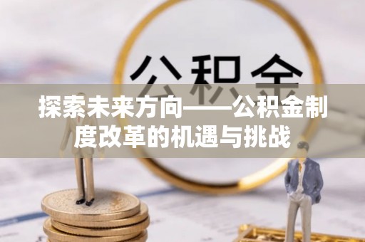 肇东探索未来方向——公积金制度改革的机遇与挑战