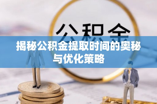 肇东揭秘公积金提取时间的奥秘与优化策略
