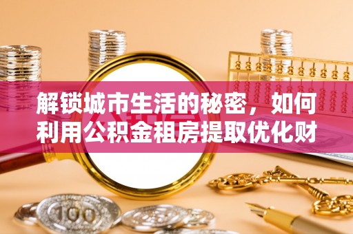 肇东解锁城市生活的秘密，如何利用公积金租房提取优化财务规划