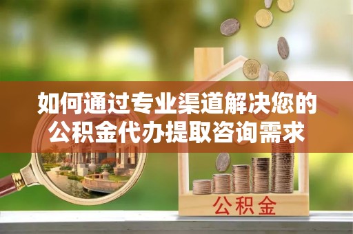 肇东如何通过专业渠道解决您的公积金代办提取咨询需求