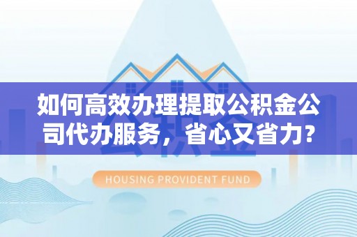 肇东如何高效办理提取公积金公司代办服务，省心又省力？