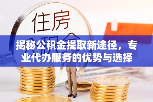 肇东揭秘公积金提取新途径，专业代办服务的优势与选择