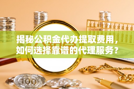肇东揭秘公积金代办提取费用，如何选择靠谱的代理服务？
