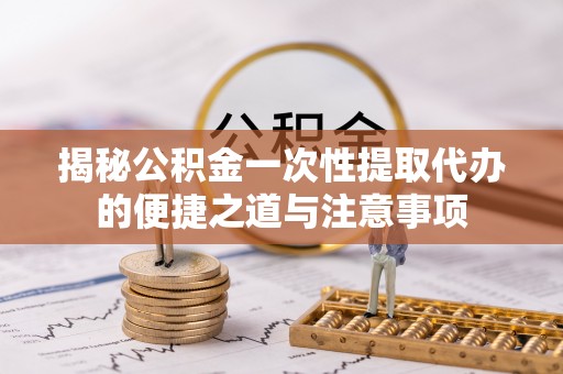 肇东揭秘公积金一次性提取代办的便捷之道与注意事项