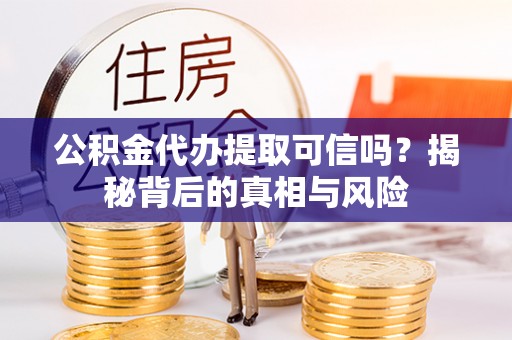 肇东公积金代办提取可信吗？揭秘背后的真相与风险