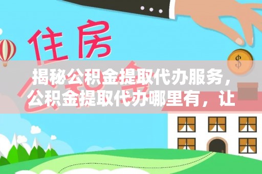 肇东揭秘公积金提取代办服务，公积金提取代办哪里有，让你省时省心的解决方案
