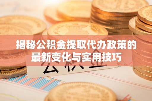 肇东揭秘公积金提取代办政策的最新变化与实用技巧