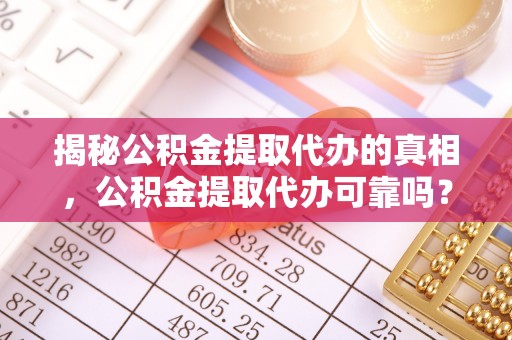 肇东揭秘公积金提取代办的真相，公积金提取代办可靠吗？