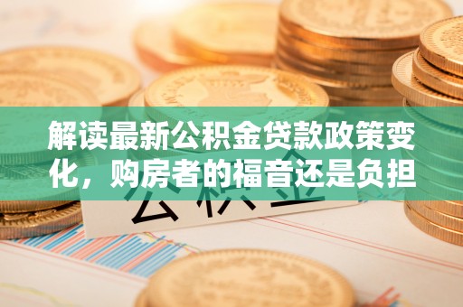 肇东解读最新公积金贷款政策变化，购房者的福音还是负担？