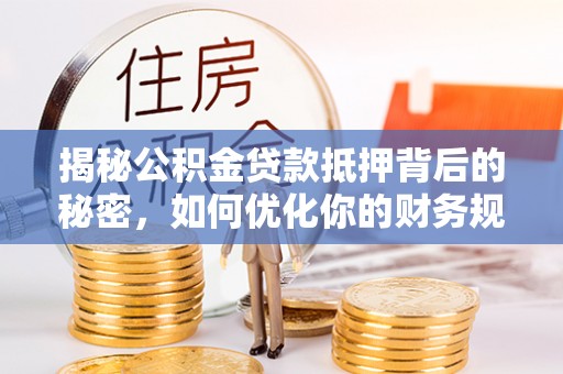 肇东揭秘公积金贷款抵押背后的秘密，如何优化你的财务规划