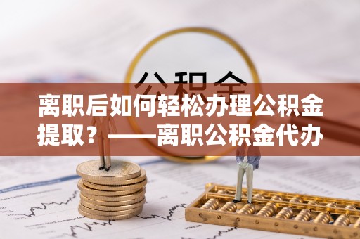 肇东离职后如何轻松办理公积金提取？——离职公积金代办提取服务详解