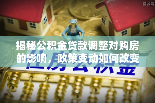 肇东揭秘公积金贷款调整对购房的影响，政策变动如何改变你的买房计划