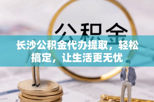 肇东长沙公积金代办提取，轻松搞定，让生活更无忧