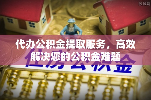 肇东代办公积金提取服务，高效解决您的公积金难题