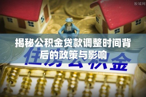 肇东揭秘公积金贷款调整时间背后的政策与影响