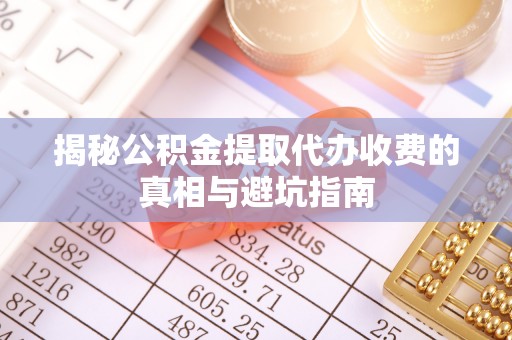 肇东揭秘公积金提取代办收费的真相与避坑指南