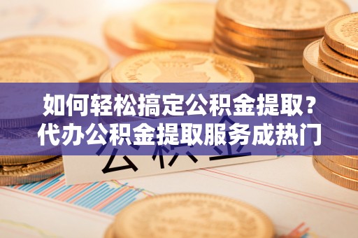 肇东如何轻松搞定公积金提取？代办公积金提取服务成热门选择