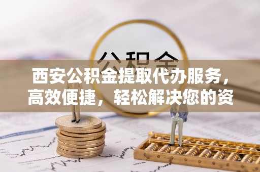 肇东西安公积金提取代办服务，高效便捷，轻松解决您的资金需求