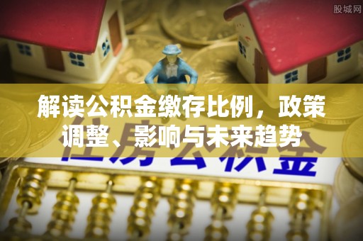 肇东解读公积金缴存比例，政策调整、影响与未来趋势