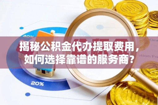 肇东揭秘公积金代办提取费用，如何选择靠谱的服务商？