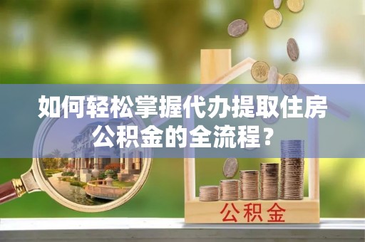 肇东如何轻松掌握代办提取住房公积金的全流程？