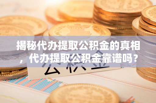 肇东揭秘代办提取公积金的真相，代办提取公积金靠谱吗？
