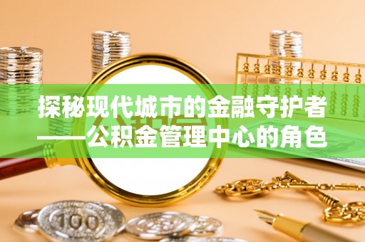 肇东探秘现代城市的金融守护者——公积金管理中心的角色与使命