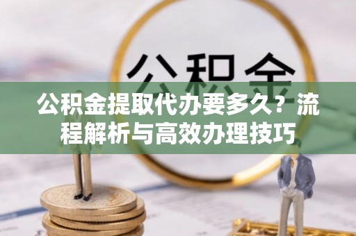 肇东公积金提取代办要多久？流程解析与高效办理技巧