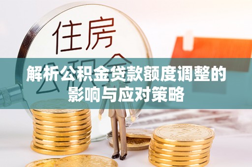 肇东解析公积金贷款额度调整的影响与应对策略