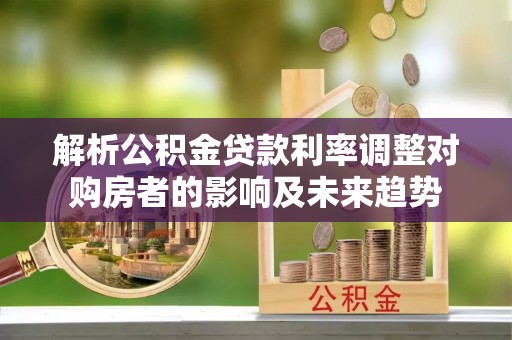 肇东解析公积金贷款利率调整对购房者的影响及未来趋势