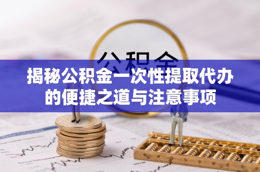 肇东揭秘公积金一次性提取代办的便捷之道与注意事项