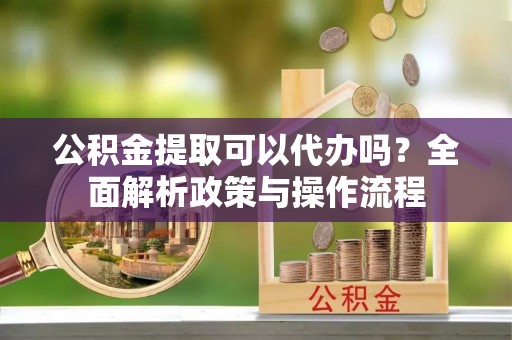肇东公积金提取可以代办吗？全面解析政策与操作流程