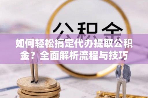 肇东如何轻松搞定代办提取公积金？全面解析流程与技巧
