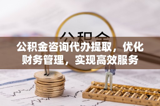 肇东公积金咨询代办提取，优化财务管理，实现高效服务