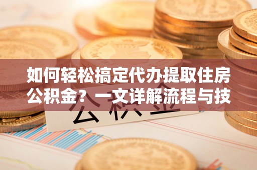 肇东如何轻松搞定代办提取住房公积金？一文详解流程与技巧