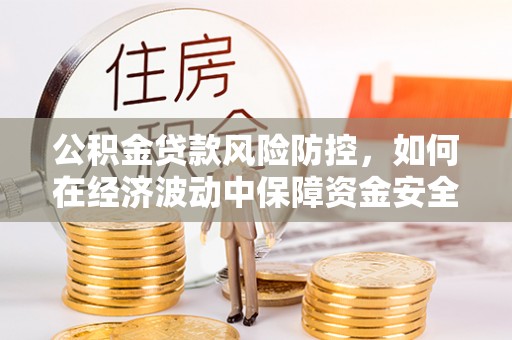 肇东公积金贷款风险防控，如何在经济波动中保障资金安全