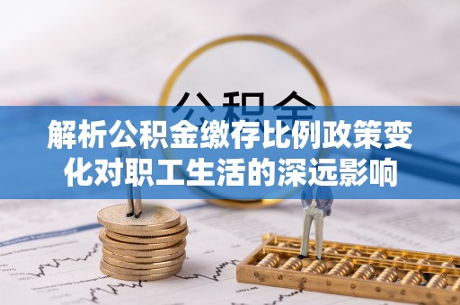 肇东解析公积金缴存比例政策变化对职工生活的深远影响