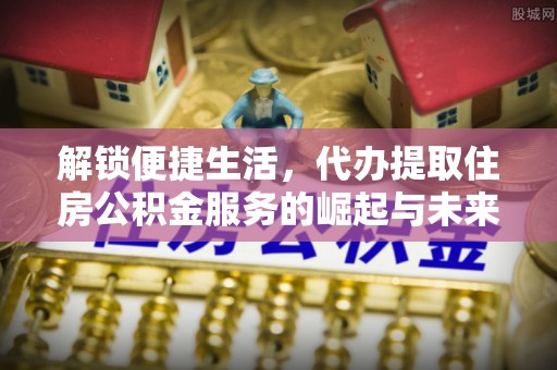 肇东解锁便捷生活，代办提取住房公积金服务的崛起与未来